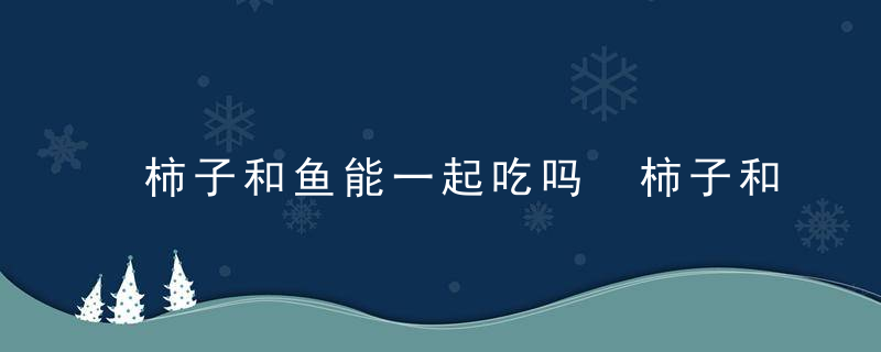 柿子和鱼能一起吃吗 柿子和鱼能不能一起吃